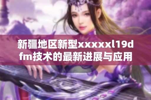 新疆地区新型xxxxxl19dfm技术的最新进展与应用探索