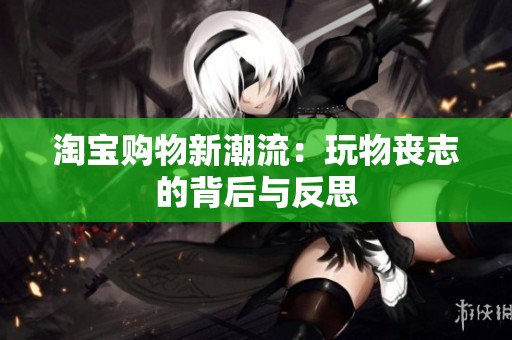 淘宝购物新潮流：玩物丧志的背后与反思