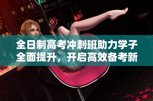 全日制高考冲刺班助力学子全面提升，开启高效备考新模式