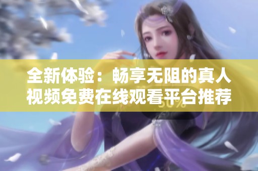 全新体验：畅享无阻的真人视频免费在线观看平台推荐