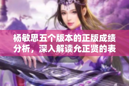 杨敏思五个版本的正版成绩分析，深入解读允正贤的表现与影响