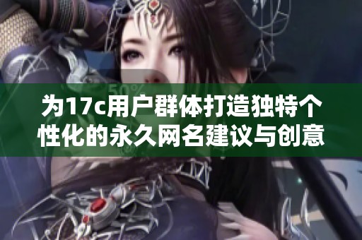 为17c用户群体打造独特个性化的永久网名建议与创意分享