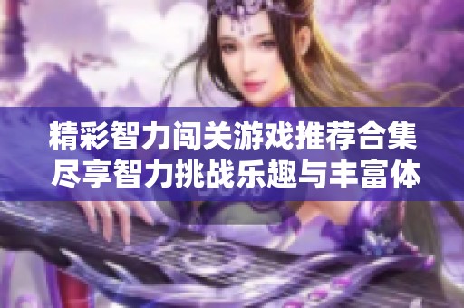 精彩智力闯关游戏推荐合集 尽享智力挑战乐趣与丰富体验