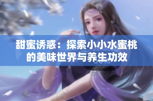 甜蜜诱惑：探索小小水蜜桃的美味世界与养生功效