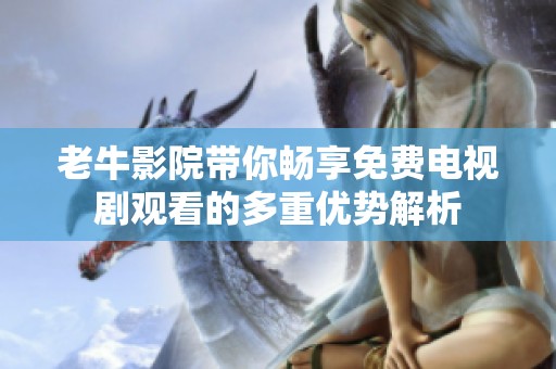 老牛影院带你畅享免费电视剧观看的多重优势解析
