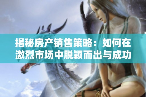 揭秘房产销售策略：如何在激烈市场中脱颖而出与成功获客
