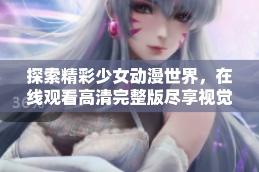 探索精彩少女动漫世界，在线观看高清完整版尽享视觉盛宴