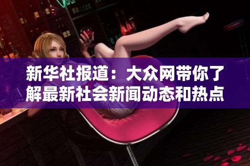 新华社报道：大众网带你了解最新社会新闻动态和热点话题