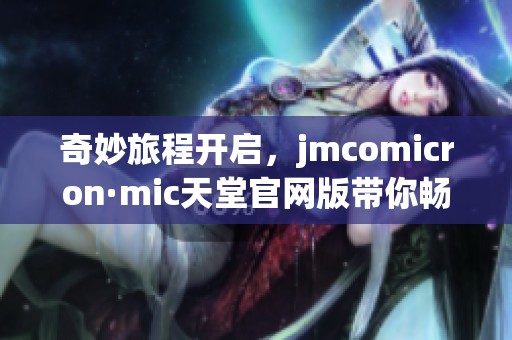 奇妙旅程开启，jmcomicron·mic天堂官网版带你畅游新体验