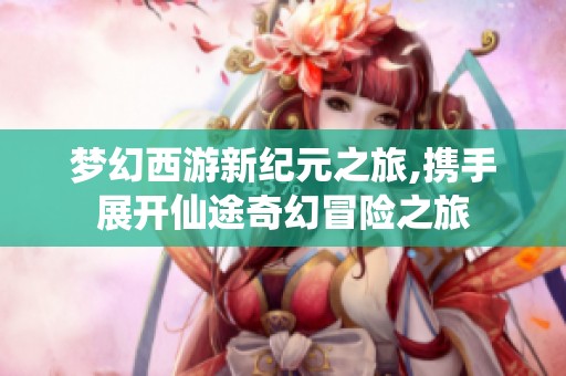 梦幻西游新纪元之旅,携手展开仙途奇幻冒险之旅