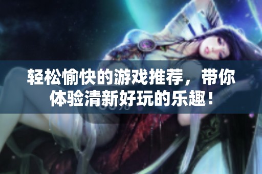 轻松愉快的游戏推荐，带你体验清新好玩的乐趣！