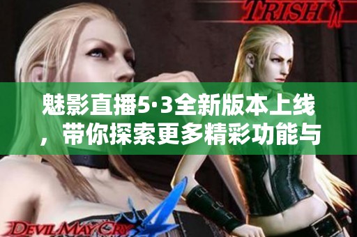 魅影直播5·3全新版本上线，带你探索更多精彩功能与体验