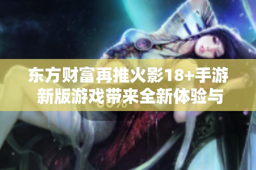 东方财富再推火影18+手游 新版游戏带来全新体验与乐趣