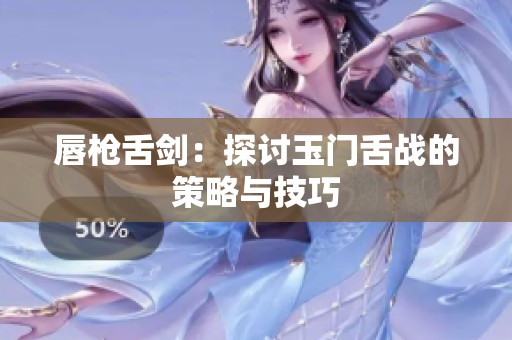 唇枪舌剑：探讨玉门舌战的策略与技巧