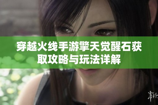 穿越火线手游擎天觉醒石获取攻略与玩法详解