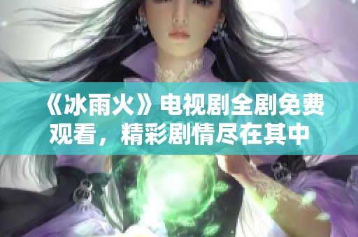 《冰雨火》电视剧全剧免费观看，精彩剧情尽在其中