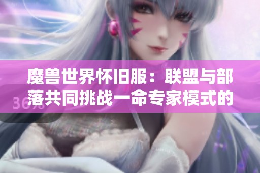 魔兽世界怀旧服：联盟与部落共同挑战一命专家模式的全新体验