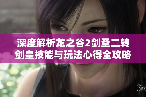 深度解析龙之谷2剑圣二转剑皇技能与玩法心得全攻略