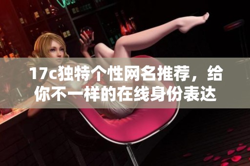 17c独特个性网名推荐，给你不一样的在线身份表达
