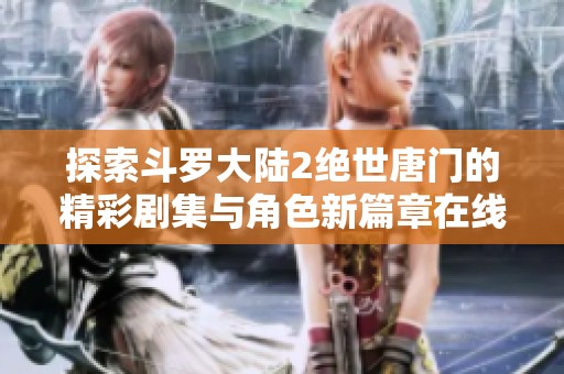 探索斗罗大陆2绝世唐门的精彩剧集与角色新篇章在线观看指南