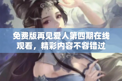 免费版再见爱人第四期在线观看，精彩内容不容错过