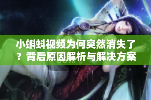 小蝌蚪视频为何突然消失了？背后原因解析与解决方案