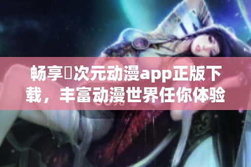 畅享囧次元动漫app正版下载，丰富动漫世界任你体验