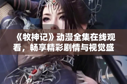 《牧神记》动漫全集在线观看，畅享精彩剧情与视觉盛宴