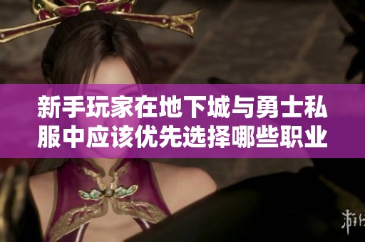 新手玩家在地下城与勇士私服中应该优先选择哪些职业进行体验与发展