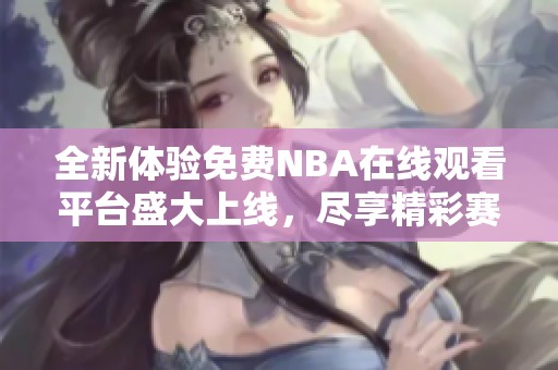 全新体验免费NBA在线观看平台盛大上线，尽享精彩赛事内容