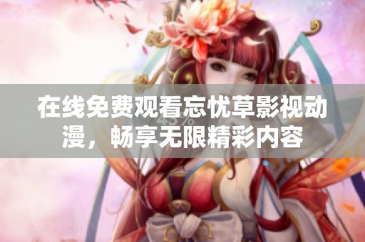 在线免费观看忘忧草影视动漫，畅享无限精彩内容