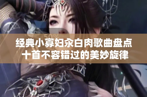 经典小寡妇汆白肉歌曲盘点 十首不容错过的美妙旋律