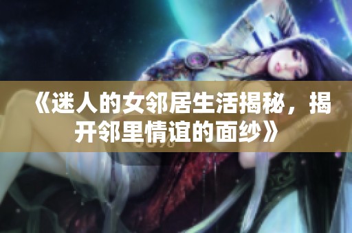 《迷人的女邻居生活揭秘，揭开邻里情谊的面纱》