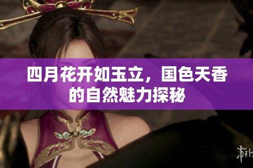 四月花开如玉立，国色天香的自然魅力探秘