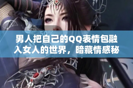 男人把自己的QQ表情包融入女人的世界，暗藏情感秘密