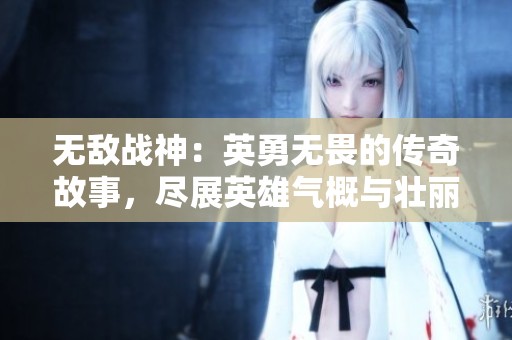 无敌战神：英勇无畏的传奇故事，尽展英雄气概与壮丽篇章