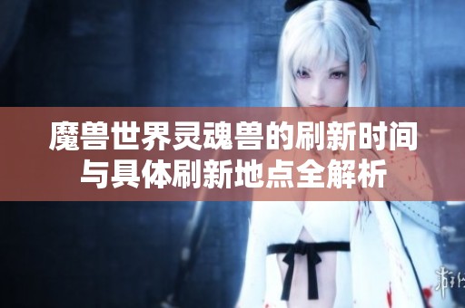 魔兽世界灵魂兽的刷新时间与具体刷新地点全解析