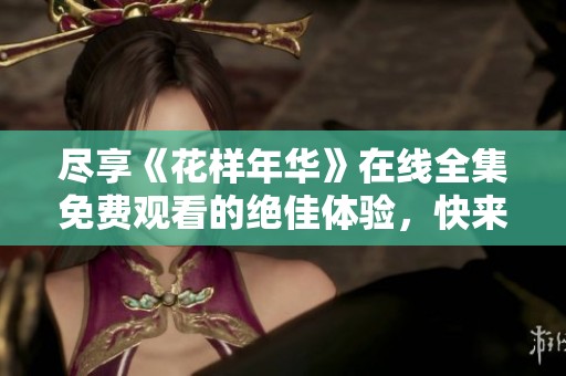 尽享《花样年华》在线全集免费观看的绝佳体验，快来观看吧！