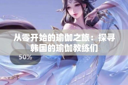 从零开始的瑜伽之旅：探寻韩国的瑜伽教练们