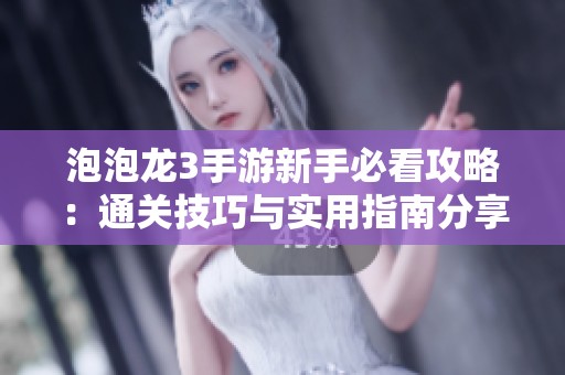 泡泡龙3手游新手必看攻略：通关技巧与实用指南分享