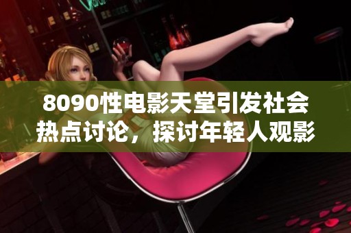 8090性电影天堂引发社会热点讨论，探讨年轻人观影趋势与文化影响