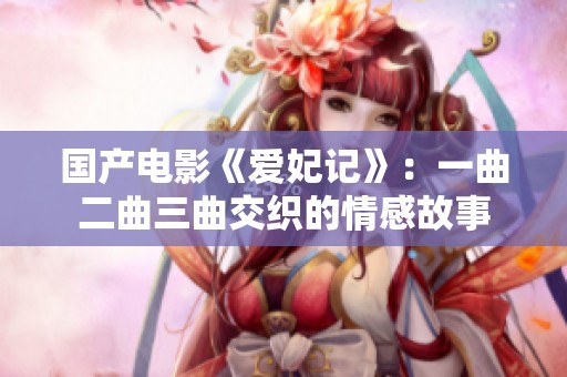 国产电影《爱妃记》：一曲二曲三曲交织的情感故事
