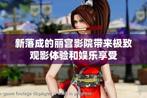 新落成的丽宫影院带来极致观影体验和娱乐享受