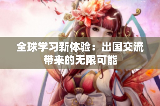 全球学习新体验：出国交流带来的无限可能