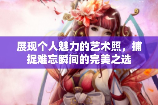展现个人魅力的艺术照，捕捉难忘瞬间的完美之选