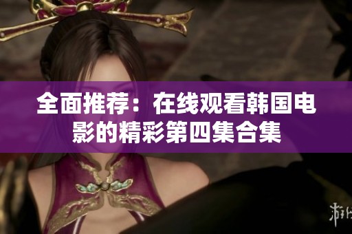 全面推荐：在线观看韩国电影的精彩第四集合集