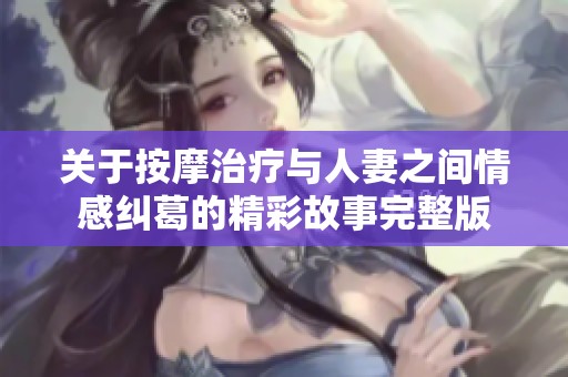 关于按摩治疗与人妻之间情感纠葛的精彩故事完整版
