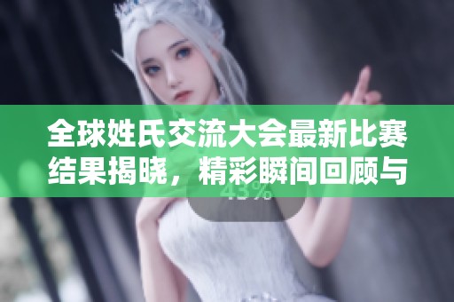 全球姓氏交流大会最新比赛结果揭晓，精彩瞬间回顾与分享