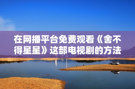 在网播平台免费观看《舍不得星星》这部电视剧的方法探讨