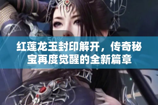 红莲龙玉封印解开，传奇秘宝再度觉醒的全新篇章